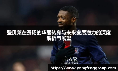 登贝莱在赛场的华丽转身与未来发展潜力的深度解析与展望