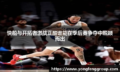 快船与开拓者激战正酣谁能在季后赛争夺中脱颖而出