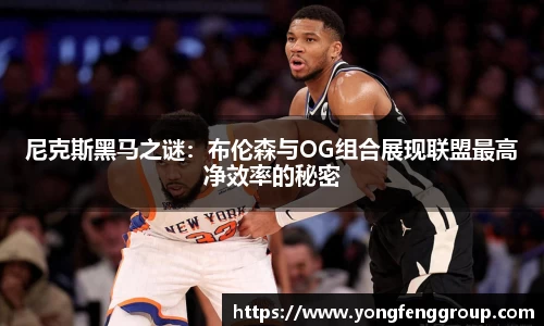 尼克斯黑马之谜：布伦森与OG组合展现联盟最高净效率的秘密